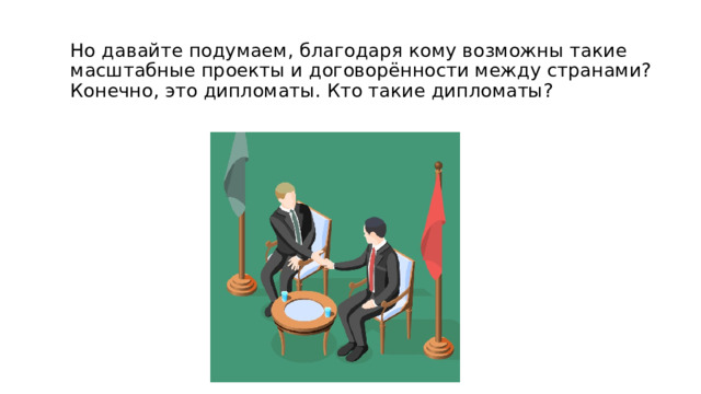 Но давайте подумаем, благодаря кому возможны такие масштабные проекты и договорённости между странами? Конечно, это дипломаты. Кто такие дипломаты?