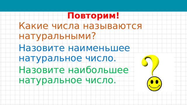 Повторим! Какие числа называются натуральными? Назовите наименьшее натуральное число. Назовите наибольшее натуральное число.