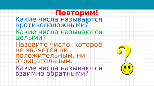 Повторим! Какие числа называются противоположными? Какие числа называются целыми? Назовите число, которое не является ни положительным, ни отрицательным. Какие числа называются взаимно обратными?