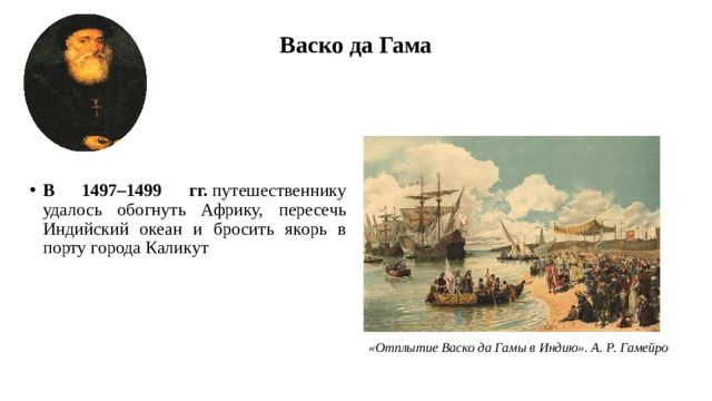 Васко да Гама В 1497–1499 гг.  путешественнику удалось обогнуть Африку, пересечь Индийский океан и бросить якорь в порту города Каликут «Отплытие Васко да Гамы в Индию». А. Р. Гамейро