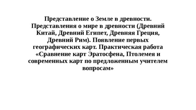 Представление о Земле в древности. Представления о мире в древности (Древний Китай, Древний Египет, Древняя Греция, Древний Рим). Появление первых географических карт. Практическая работа «Сравнение карт Эратосфена, Птолемея и современных карт по предложенным учителем вопросам»