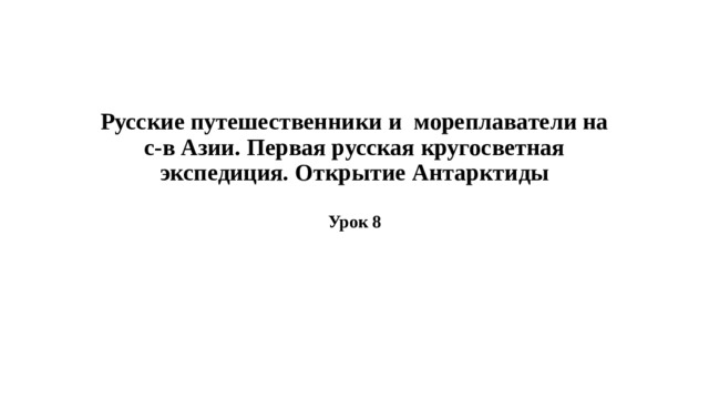 Русские путешественники и мореплаватели на с-в Азии. Первая русская кругосветная экспедиция. Открытие Антарктиды   Урок 8