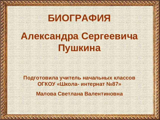 БИОГРАФИЯ Александра Сергеевича Пушкина  Подготовила учитель начальных классов ОГКОУ «Школа- интернат №87» Малова Светлана Валентиновна