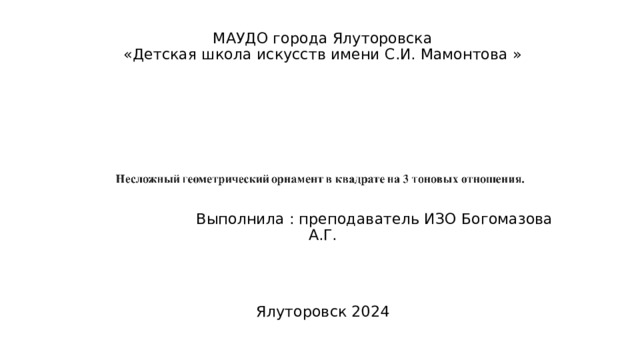 МАУДО города Ялуторовска  «Детская школа искусств имени С.И. Мамонтова »         Выполнила : преподаватель ИЗО Богомазова А.Г.   Ялуторовск 2024