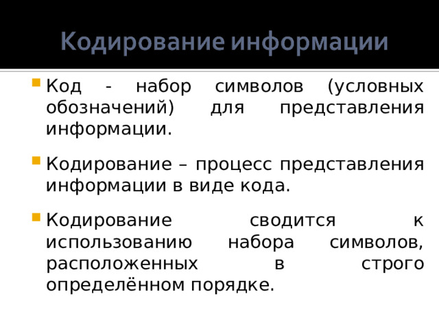 Код - набор символов (условных обозначений) для представления информации. Кодирование – процесс представления информации в виде кода. Кодирование сводится к использованию набора символов, расположенных в строго определённом порядке.