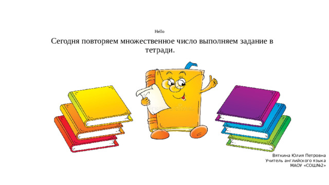 Hello Сегодня повторяем множественное число выполняем задание в тетради.  записываем в тетрадь число и выполняем задания Вяткина Юлия Петровна Учитель английского языка МАОУ «СОШ№2»