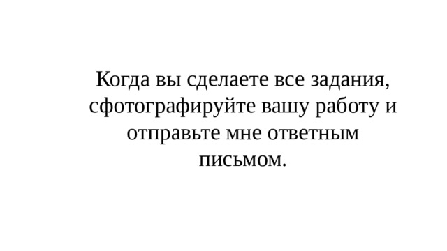 Когда вы сделаете все задания, сфотографируйте вашу работу и отправьте мне ответным письмом.