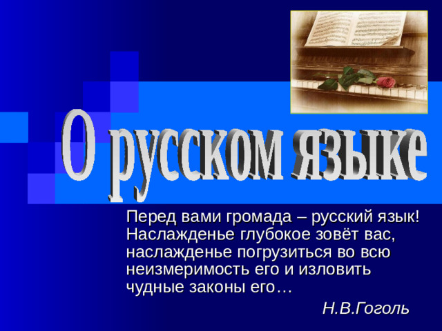 Перед вами громада – русский язык! Наслажденье глубокое зовёт вас, наслажденье погрузиться во всю неизмеримость его и изловить чудные законы его…  Н.В.Гоголь