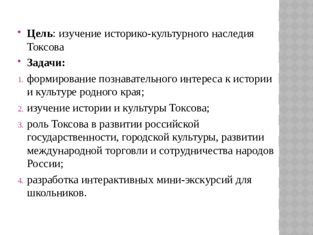 Цель : изучение историко-культурного наследия Токсова Задачи: формирование познавательного интереса к истории и культуре родного края; изучение истории и культуры Токсова; роль Токсова в развитии российской государственности, городской культуры, развитии международной торговли и сотрудничества народов России; разработка интерактивных мини-экскурсий для школьников.