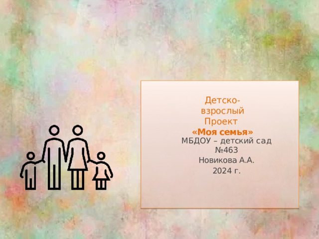 Детско- взрослый  Проект  «Моя семья »   МБДОУ  –  детский  сад № 463 Новикова А.А. 2024 г.