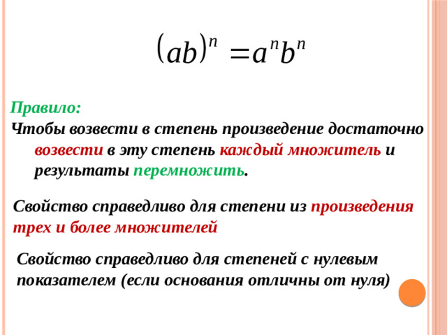 Правило: Чтобы возвести в степень произведение достаточно возвести в эту степень каждый множитель и результаты перемножить .  Свойство справедливо для степени из произведения трех и более множителей Свойство справедливо для степеней с нулевым показателем (если основания отличны от нуля)