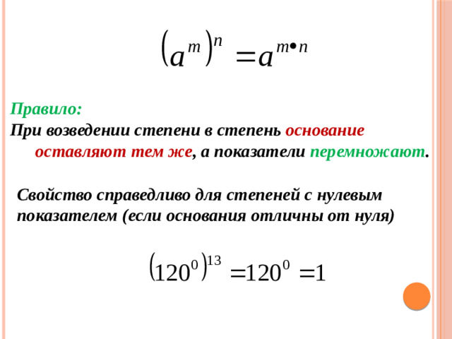 Правило: При возведении степени в степень основание оставляют тем же , а показатели перемножают .  Свойство справедливо для степеней с нулевым показателем (если основания отличны от нуля)