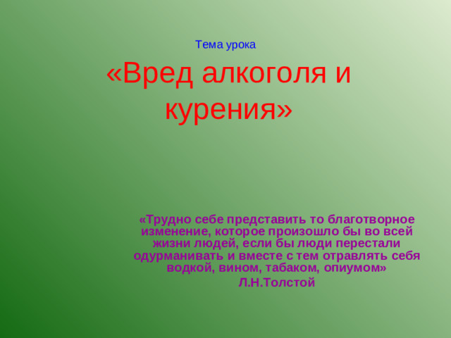 Тема урока   «Вред алкоголя и курения» «Трудно себе представить то благотворное изменение, которое произошло бы во всей жизни людей, если бы люди перестали одурманивать и вместе с тем отравлять себя водкой, вином, табаком, опиумом» Л.Н.Толстой