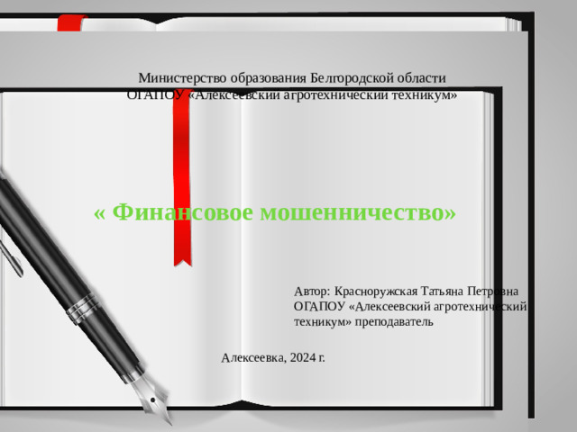 Министерство образования Белгородской области ОГАПОУ «Алексеевский агротехнический техникум»             « Финансовое мошенничество» Автор: Красноружская Татьяна Петровна ОГАПОУ «Алексеевский агротехнический техникум» преподаватель Алексеевка, 2024 г.