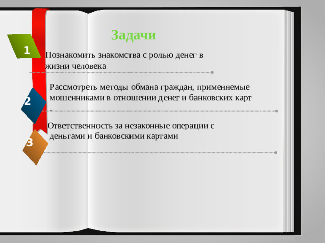 Задачи 1 Познакомить знакомства с ролью денег в жизни человека Рассмотреть методы обмана граждан, применяемые мошенниками в отношении денег и банковских карт . 2 Ответственность за незаконные операции с  деньгами и банковскими картами 3