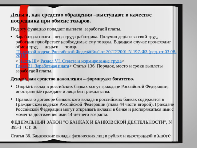 Деньги, как средство обращения –выступают в качестве посредника при обмене товаров. Под эту функцию попадает выплата заработной платы. Заработная плата – цена труда работника. Получив деньги за свой труд, работник приобретает необходимые ему товары. В данном случае происходит обмен труд деньги товар.  