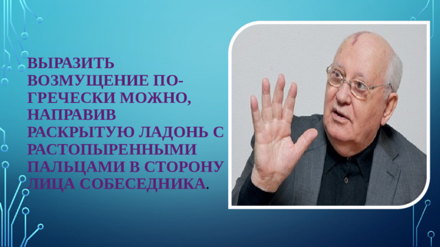 Выразить возмущение по-гречески можно, направив раскрытую ладонь с растопыренными пальцами в сторону лица собеседника . 