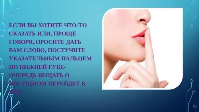 ЕСЛИ ВЫ ХОТИТЕ ЧТО-ТО СКАЗАТЬ ИЛИ, ПРОЩЕ ГОВОРЯ, ПРОСИТЕ ДАТЬ ВАМ СЛОВО, ПОСТУЧИТЕ УКАЗАТЕЛЬНЫМ ПАЛЬЦЕМ ПО НИЖНЕЙ ГУБЕ- ОЧЕРЕДЬ ВЕЩАТЬ О НАСУЩНОМ ПЕРЕЙДЕТ К ВАМ .