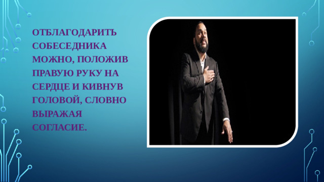 ОТБЛАГОДАРИТЬ СОБЕСЕДНИКА МОЖНО, ПОЛОЖИВ ПРАВУЮ РУКУ НА СЕРДЦЕ И КИВНУВ ГОЛОВОЙ, СЛОВНО ВЫРАЖАЯ СОГЛАСИЕ.