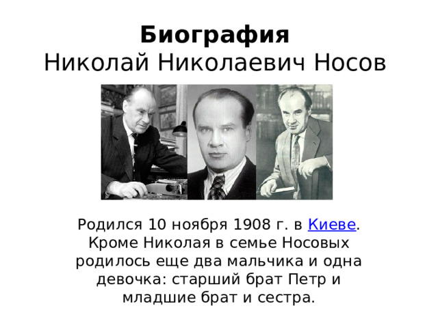 Биография  Николай Николаевич Носов Родился 10 ноября 1908 г. в  Киеве . Кроме Николая в семье Носовых родилось еще два мальчика и одна девочка: старший брат Петр и младшие брат и сестра.