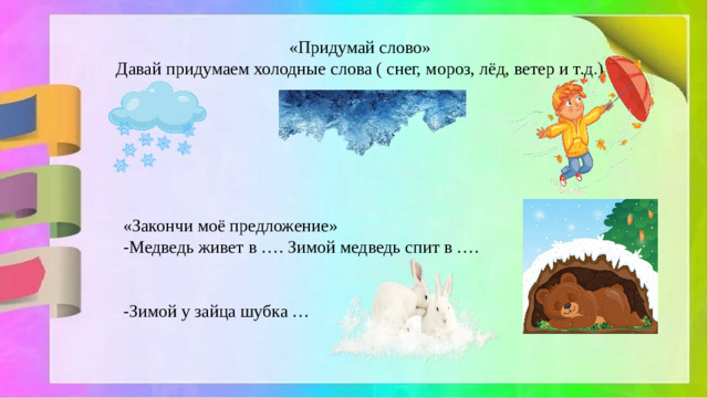 «Придумай слово» Давай придумаем холодные слова ( снег, мороз, лёд, ветер и т.д.) «Закончи моё предложение» -Медведь живет в …. Зимой медведь спит в …. -Зимой у зайца шубка …