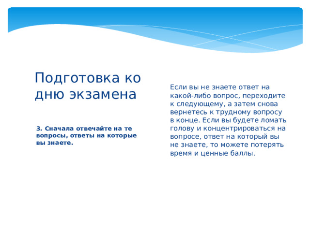 Если вы не знаете ответ на какой-либо вопрос, переходите к следующему, а затем снова вернетесь к трудному вопросу в конце. Если вы будете ломать голову и концентрироваться на вопросе, ответ на который вы не знаете, то можете потерять время и ценные баллы.