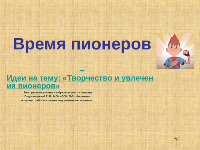 Время пионеров   Идеи на тему: «Творчество и увлечения пионеров»           Выступление учителя изобразительного искусства  Подосокорской Т. В. МОУ «СОШ №5 г. Коряжма»  за период работы в летнем оздоровительном лагере