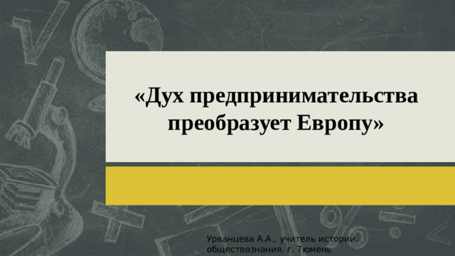 «Дух предпринимательства преобразует Европу» Урванцева А.А., учитель истории, обществознания. г. Тюмень