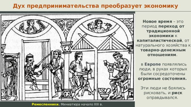 Дух предпринимательства преобразует экономику Новое время – это период переход от традиционной экономики к капиталистической , от натурального хозяйства к товарно-денежным отношениям .  в Европе появлялись люди, в руках которых были сосредоточены огромные состояния. Эти люди не боялись рисковать, и риск оправдывался. Ремесленники. Миниатюра начало XIII в.