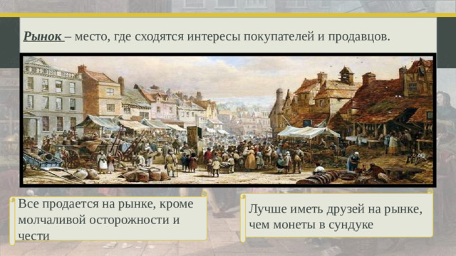 Рынок  – место, где сходятся интересы покупателей и продавцов.   Лучше иметь друзей на рынке, чем монеты в сундуке Все продается на рынке, кроме молчаливой осторожности и чести