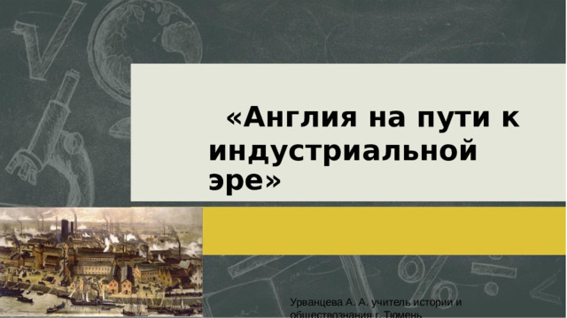 «Англия на пути к индустриальной эре» Урванцева А. А. учитель истории и обществознания г. Тюмень