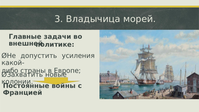 3.  Владычица морей. Главные задачи во внешней политике: Ø Не  допустить  усиления  какой- либо страны в Европе; Ø Захватить новые колонии. Постоянные войны с  Францией