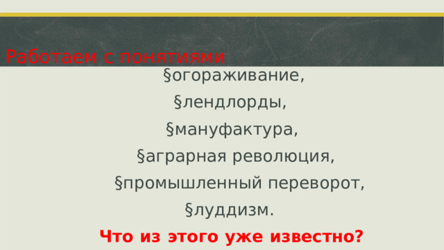 Работаем с понятиями § огораживание, § лендлорды, § мануфактура, § аграрная революция, § промышленный переворот, § луддизм. Что  из  этого  уже  известно?