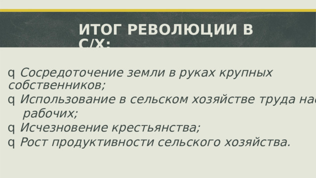 ИТОГ РЕВОЛЮЦИИ В С/Х: q  Сосредоточение земли в руках крупных собственников; q  Использование в сельском хозяйстве труда наемных рабочих; q  Исчезновение крестьянства; q  Рост продуктивности сельского хозяйства.