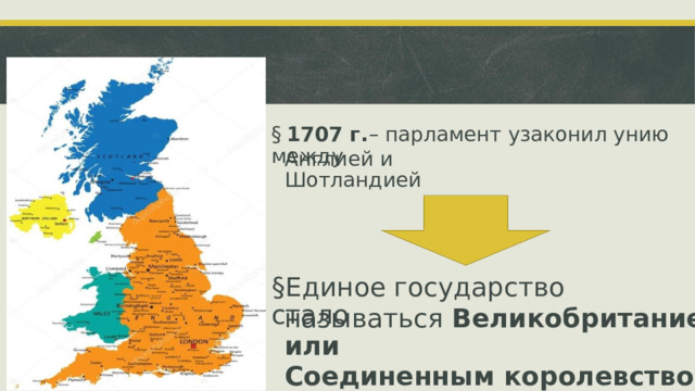 §  1707 г. – парламент узаконил унию между Англией и Шотландией § Единое государство стало называться  Великобританией или Соединенным королевством