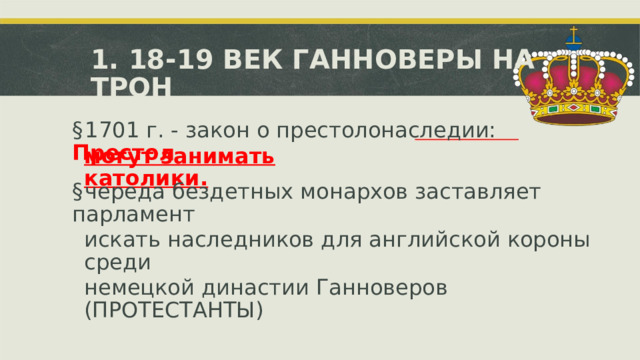 1. 18-19 ВЕК ГАННОВЕРЫ НА ТРОН § 1701 г. - закон о престолонаследии:  Престол могут занимать католики. § череда бездетных монархов заставляет парламент искать наследников для английской короны среди немецкой династии Ганноверов (ПРОТЕСТАНТЫ)