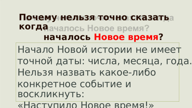 Почему нельзя точно сказать когда началось  Новое время ? Начало Новой истории не имеет точной даты: числа, месяца, года. Нельзя назвать какое-либо конкретное событие и воскликнуть: «Наступило Новое время!»