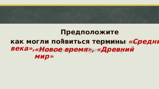 Предположите – как могли появиться термины  «Средние века», «Новое время», «Древний мир»