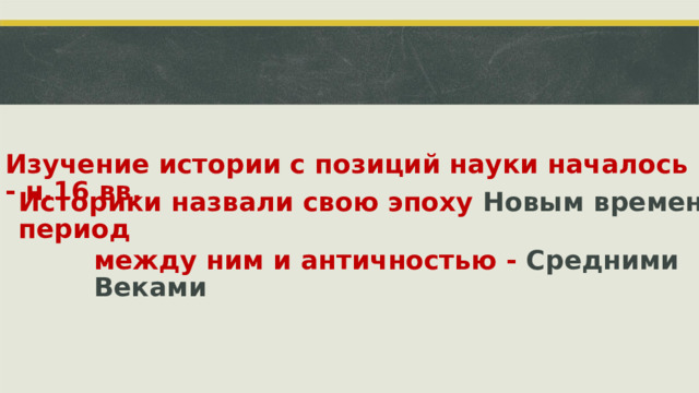 Изучение истории с позиций науки началось в к.15 - н.16 вв. Историки назвали свою эпоху  Новым временем , а период между ним и античностью -  Средними Веками