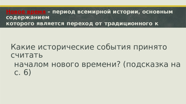 Новое  время  –  период  всемирной  истории,  основным  содержанием которого  является  переход  от  традиционного  к  индустриальному обществу. Какие исторические события принято считать началом нового времени? (подсказка на с. 6)