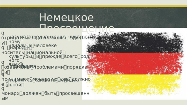 Немецкое Просвещение q  отрицательно ꢀ относились ꢀ к ꢀ культу ꢀ разума, ꢀ предпочтение ꢀ чувственному ꢀ началу ꢀ в ꢀ человеке q  ꢀ народ ꢀ - ꢀ носитель ꢀ национальной ꢀ культуры, ꢀ и ꢀ прежде ꢀ всего ꢀ родного ꢀ языка q  ꢀ озабочены ꢀ проблемами ꢀ порядка ꢀ и ꢀ управления q  принимают ꢀ монархию ꢀ как ꢀ должное, ꢀ стараются ꢀ сделать ꢀ ее ꢀ идеальной ꢀ q  монарх ꢀ должен ꢀ быть ꢀ просвещенным