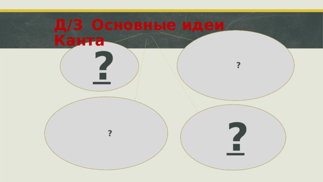 Д/З  Основные идеи Канта ? ? ? ?