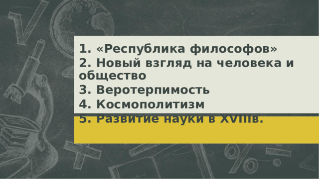 1.  «Республика философов» 2.  Новый взгляд на человека и общество 3.  Веротерпимость 4.  Космополитизм 5.  Развитие науки в XVIIIв.