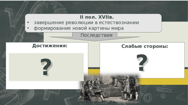 II пол.  XVIIв.  завершение революции в естествознании  формирование новой картины мира Последствия Достижения: Слабые стороны: ? ?