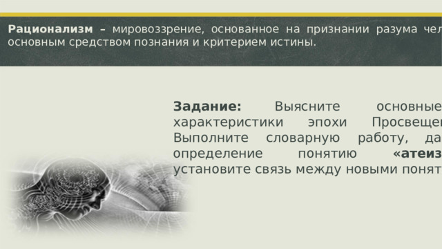 Рационализм  –  мировоззрение,  основанное  на  признании  разума  человека основным средством познания и критерием истины. Задание: Выясните основные характеристики  эпохи  Просвещения. Выполните  словарную  работу,  дайте определение  понятию  «атеизм», установите связь между новыми понятиями