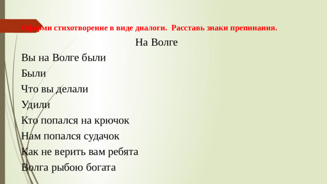 Оформи стихотворение в виде диалоги. Расставь знаки препинания. На Волге Вы на Волге были Были Что вы делали Удили Кто попался на крючок Нам попался судачок Как не верить вам ребята Волга рыбою богата