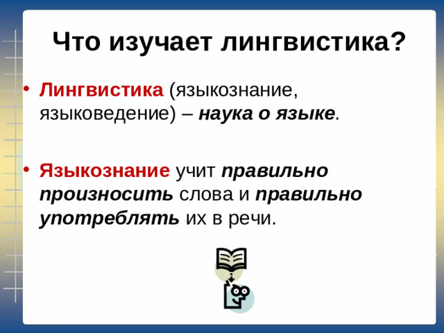 Что изучает лингвистика? Лингвистика (языкознание, языковедение) – наука о языке . Языкознание учит правильно произносить слова и правильно употреблять их в речи.