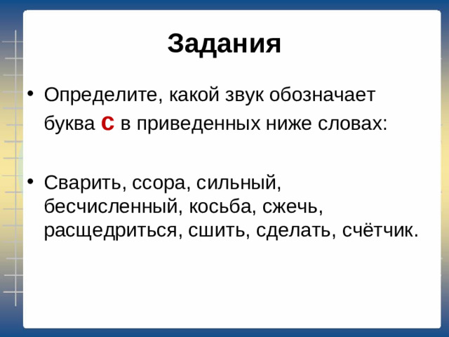 Задания Определите, какой звук обозначает буква с в приведенных ниже словах: Сварить, ссора, сильный, бесчисленный, косьба, сжечь, расщедриться, сшить, сделать, счётчик.