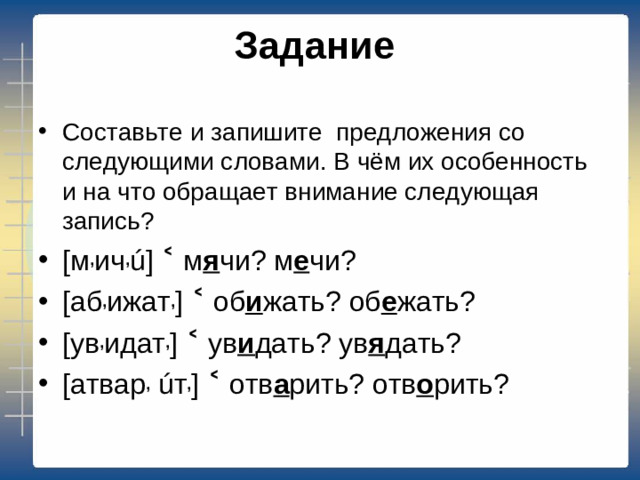 Задание   Составьте и запишите предложения со следующими словами. В чём их особенность и на что обращает внимание следующая запись? [м , ич , ú] ˂ м я чи? м е чи? [аб , ижат , ] ˂ об и жать? об е жать? [ув , идат , ] ˂ ув и дать? ув я дать? [атвар , úт , ] ˂ отв а рить? отв о рить?