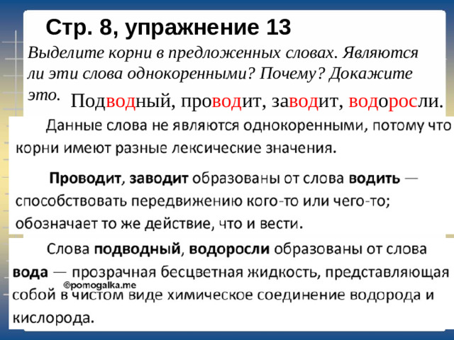 Стр. 8, упражнение 13 Выделите корни в предложенных словах. Являются ли эти слова однокоренными? Почему? Докажите это.       Под вод ный, про вод ит, за вод ит, вод о рос ли.